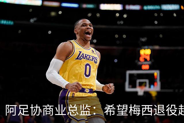 阿足协商业总监：希望梅西退役越晚越好，我们已提前几年进行规划